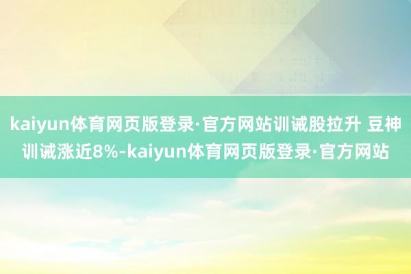 kaiyun体育网页版登录·官方网站训诫股拉升 豆神训诫涨近8%-kaiyun体育网页版登录·官方网站