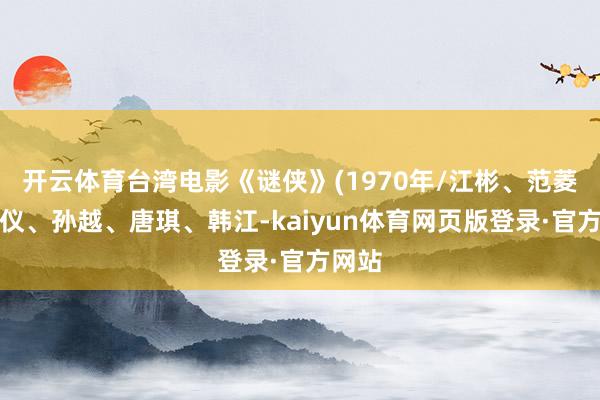 开云体育台湾电影《谜侠》(1970年/江彬、范菱、后仪、孙越、唐琪、韩江-kaiyun体育网页版登录·官方网站