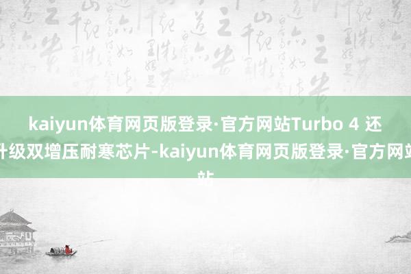 kaiyun体育网页版登录·官方网站Turbo 4 还升级双增压耐寒芯片-kaiyun体育网页版登录·官方网站
