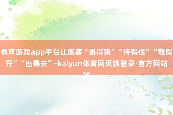 体育游戏app平台让旅客“进得来”“待得住”“散得开”“出得去”-kaiyun体育网页版登录·官方网站