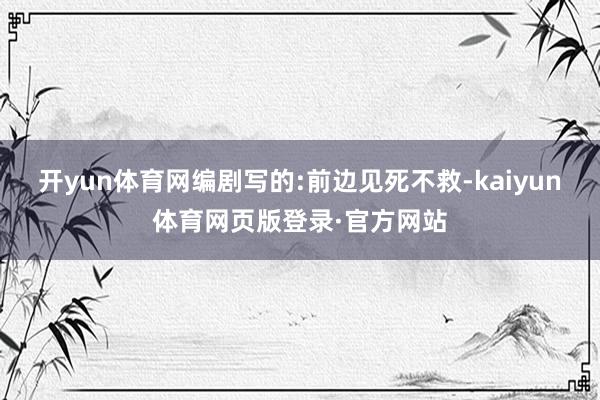 开yun体育网编剧写的:前边见死不救-kaiyun体育网页版登录·官方网站