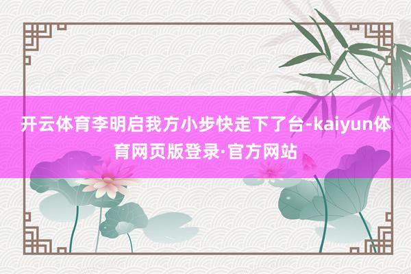 开云体育李明启我方小步快走下了台-kaiyun体育网页版登录·官方网站