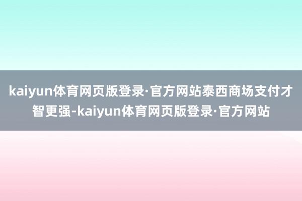 kaiyun体育网页版登录·官方网站泰西商场支付才智更强-kaiyun体育网页版登录·官方网站