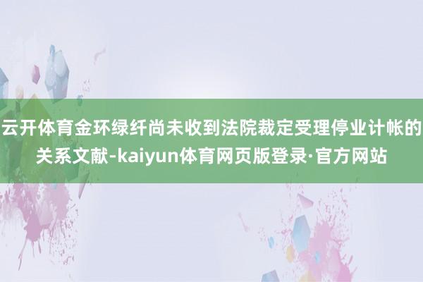 云开体育金环绿纤尚未收到法院裁定受理停业计帐的关系文献-kaiyun体育网页版登录·官方网站
