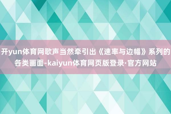 开yun体育网歌声当然牵引出《速率与边幅》系列的各类画面-kaiyun体育网页版登录·官方网站