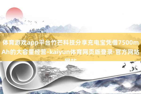 体育游戏app平台竹芒科技分享充电宝凭借7500mAh的大容量经营-kaiyun体育网页版登录·官方网站
