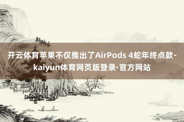 开云体育苹果不仅推出了AirPods 4蛇年终点款-kaiyun体育网页版登录·官方网站