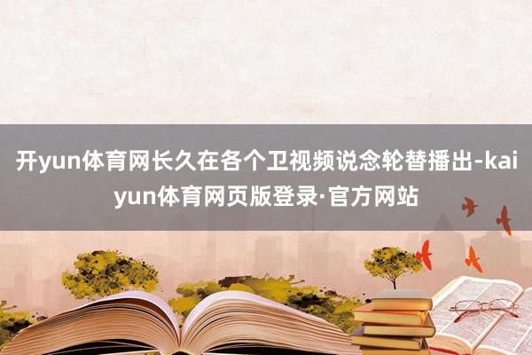 开yun体育网长久在各个卫视频说念轮替播出-kaiyun体育网页版登录·官方网站