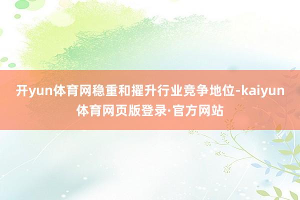 开yun体育网稳重和擢升行业竞争地位-kaiyun体育网页版登录·官方网站