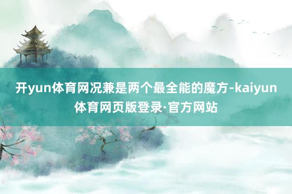 开yun体育网况兼是两个最全能的魔方-kaiyun体育网页版登录·官方网站