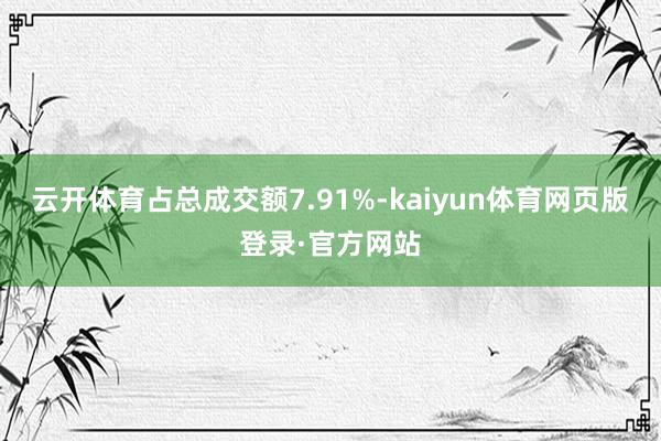 云开体育占总成交额7.91%-kaiyun体育网页版登录·官方网站