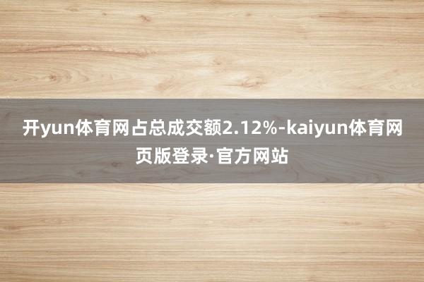 开yun体育网占总成交额2.12%-kaiyun体育网页版登录·官方网站