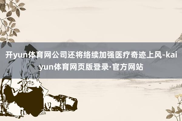 开yun体育网公司还将络续加强医疗奇迹上风-kaiyun体育网页版登录·官方网站