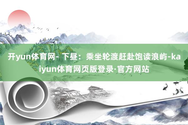 开yun体育网- 下昼：乘坐轮渡赶赴饱读浪屿-kaiyun体育网页版登录·官方网站