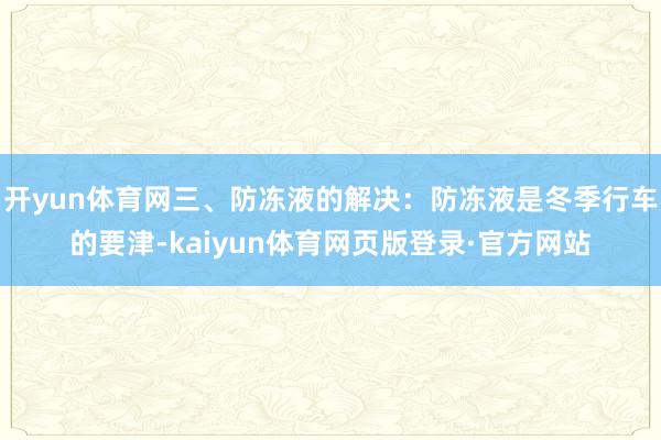 开yun体育网三、防冻液的解决：防冻液是冬季行车的要津-kaiyun体育网页版登录·官方网站