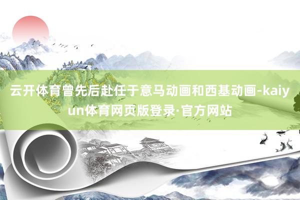 云开体育曾先后赴任于意马动画和西基动画-kaiyun体育网页版登录·官方网站