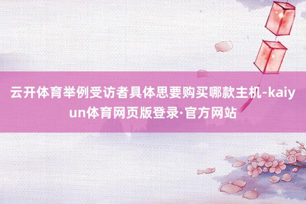 云开体育举例受访者具体思要购买哪款主机-kaiyun体育网页版登录·官方网站