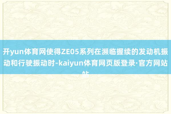 开yun体育网使得ZE05系列在濒临握续的发动机振动和行驶振动时-kaiyun体育网页版登录·官方网站
