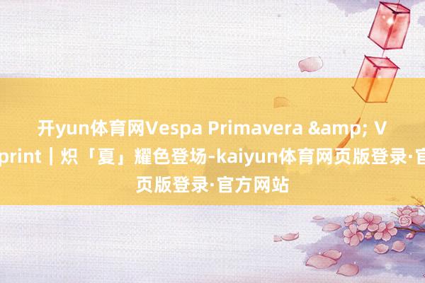 开yun体育网Vespa Primavera & Vespa Sprint｜炽「夏」耀色登场-kaiyun体育网页版登录·官方网站