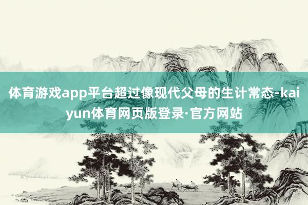 体育游戏app平台超过像现代父母的生计常态-kaiyun体育网页版登录·官方网站