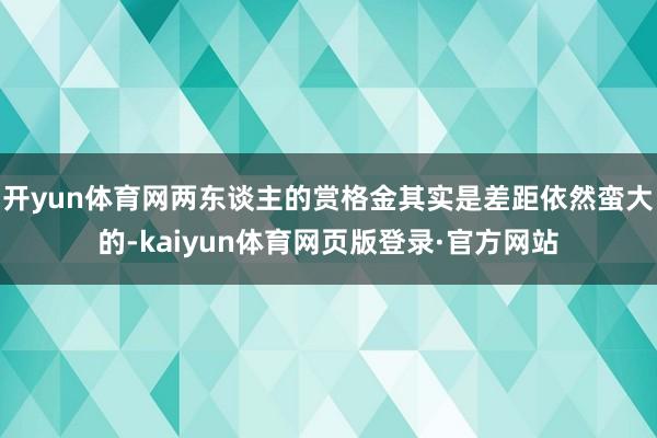 开yun体育网两东谈主的赏格金其实是差距依然蛮大的-kaiyun体育网页版登录·官方网站
