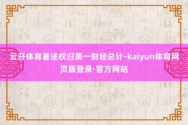 云开体育著述权归第一财经总计-kaiyun体育网页版登录·官方网站
