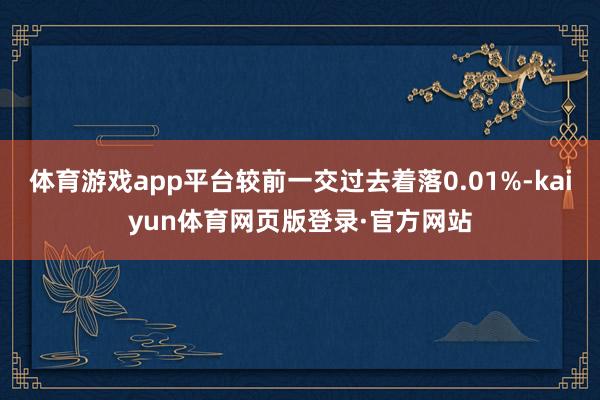 体育游戏app平台较前一交过去着落0.01%-kaiyun体育网页版登录·官方网站