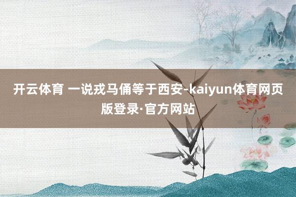 开云体育 一说戎马俑等于西安-kaiyun体育网页版登录·官方网站