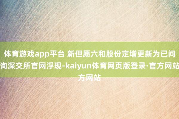 体育游戏app平台 新但愿六和股份定增更新为已问询深交所官网浮现-kaiyun体育网页版登录·官方网站
