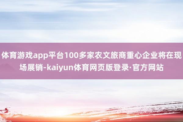 体育游戏app平台100多家农文旅商重心企业将在现场展销-kaiyun体育网页版登录·官方网站