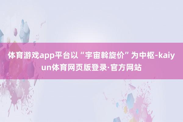 体育游戏app平台以“宇宙斡旋价”为中枢-kaiyun体育网页版登录·官方网站
