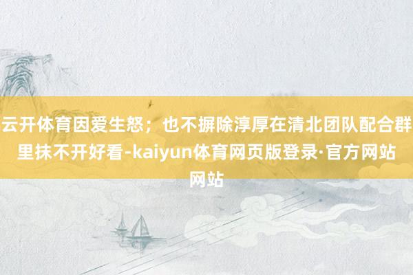 云开体育因爱生怒；也不摒除淳厚在清北团队配合群里抹不开好看-kaiyun体育网页版登录·官方网站