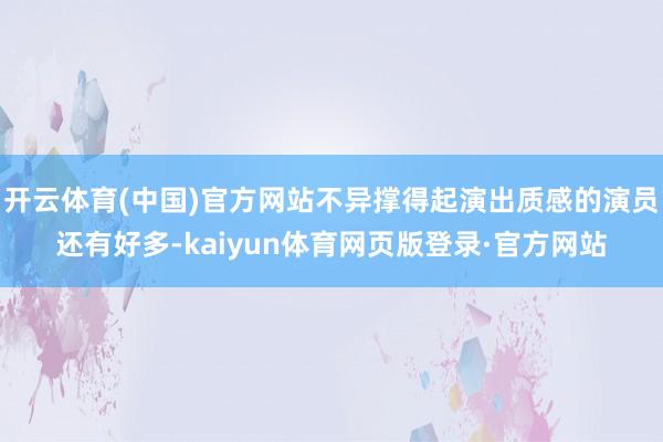 开云体育(中国)官方网站不异撑得起演出质感的演员还有好多-kaiyun体育网页版登录·官方网站