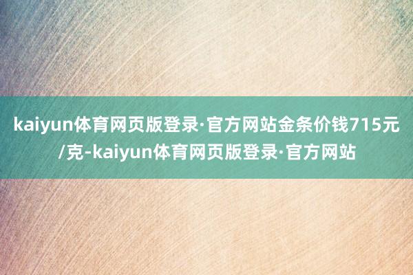kaiyun体育网页版登录·官方网站金条价钱715元/克-kaiyun体育网页版登录·官方网站