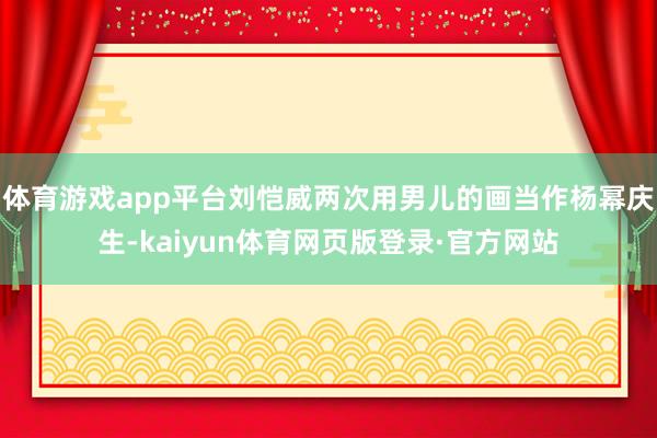 体育游戏app平台刘恺威两次用男儿的画当作杨幂庆生-kaiyun体育网页版登录·官方网站