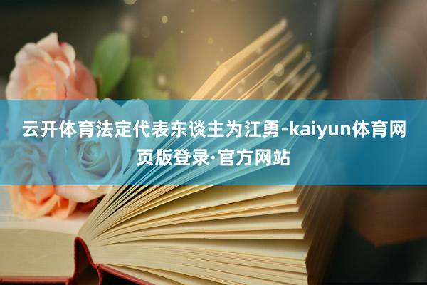 云开体育法定代表东谈主为江勇-kaiyun体育网页版登录·官方网站