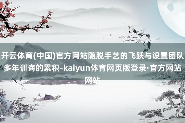 开云体育(中国)官方网站随脱手艺的飞跃与设置团队多年训诲的累积-kaiyun体育网页版登录·官方网站