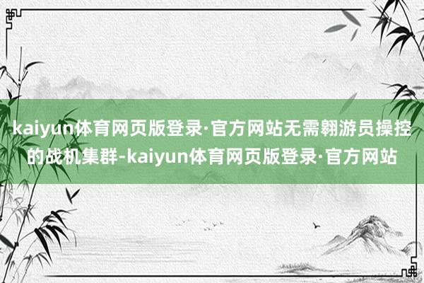 kaiyun体育网页版登录·官方网站无需翱游员操控的战机集群-kaiyun体育网页版登录·官方网站