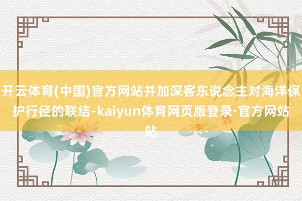 开云体育(中国)官方网站并加深客东说念主对海洋保护行径的联结-kaiyun体育网页版登录·官方网站