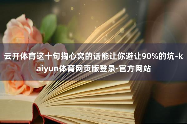 云开体育这十句掏心窝的话能让你避让90%的坑-kaiyun体育网页版登录·官方网站