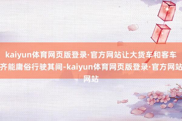 kaiyun体育网页版登录·官方网站让大货车和客车齐能庸俗行驶其间-kaiyun体育网页版登录·官方网站