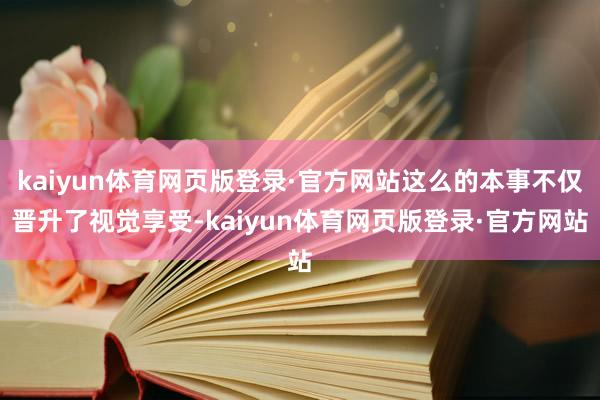 kaiyun体育网页版登录·官方网站这么的本事不仅晋升了视觉享受-kaiyun体育网页版登录·官方网站