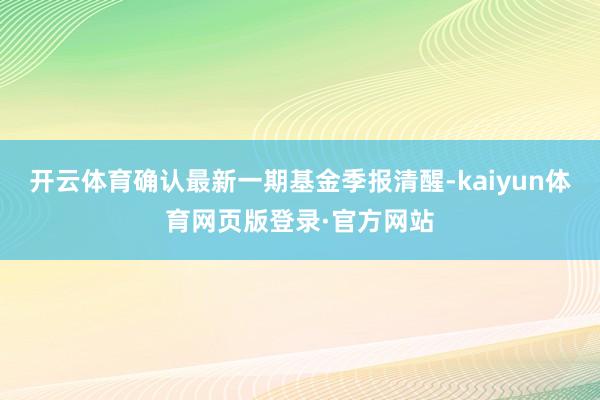开云体育确认最新一期基金季报清醒-kaiyun体育网页版登录·官方网站