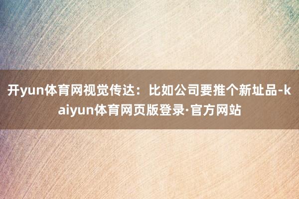 开yun体育网视觉传达：比如公司要推个新址品-kaiyun体育网页版登录·官方网站
