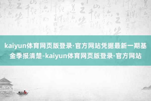 kaiyun体育网页版登录·官方网站凭据最新一期基金季报清楚-kaiyun体育网页版登录·官方网站