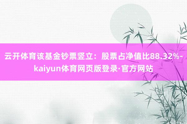 云开体育该基金钞票竖立：股票占净值比88.32%-kaiyun体育网页版登录·官方网站