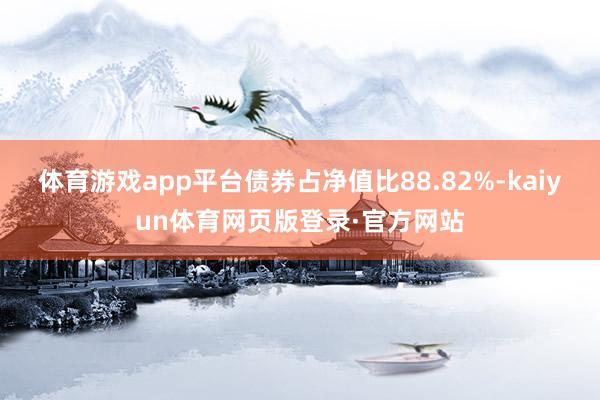 体育游戏app平台债券占净值比88.82%-kaiyun体育网页版登录·官方网站