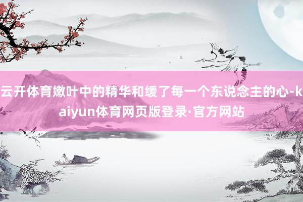 云开体育嫩叶中的精华和缓了每一个东说念主的心-kaiyun体育网页版登录·官方网站
