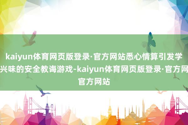 kaiyun体育网页版登录·官方网站悉心情算引发学生兴味的安全教诲游戏-kaiyun体育网页版登录·官方网站