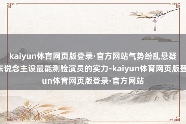 kaiyun体育网页版登录·官方网站气势纷乱悬疑剧中复杂的东说念主设最能测验演员的实力-kaiyun体育网页版登录·官方网站